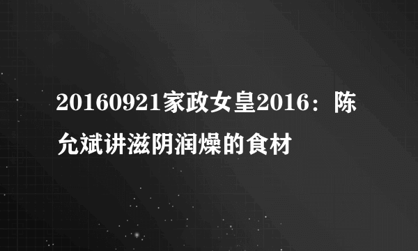 20160921家政女皇2016：陈允斌讲滋阴润燥的食材