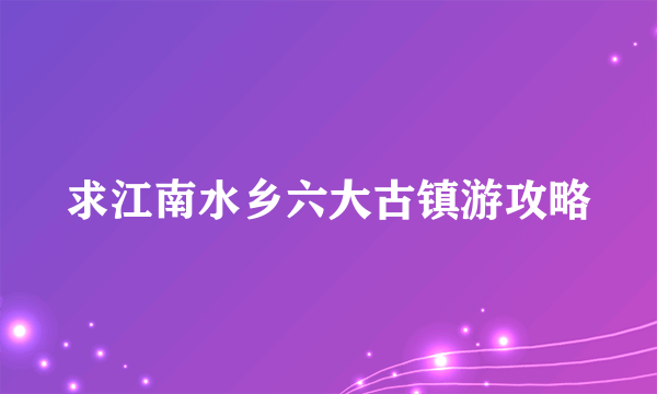 求江南水乡六大古镇游攻略