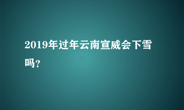 2019年过年云南宣威会下雪吗？