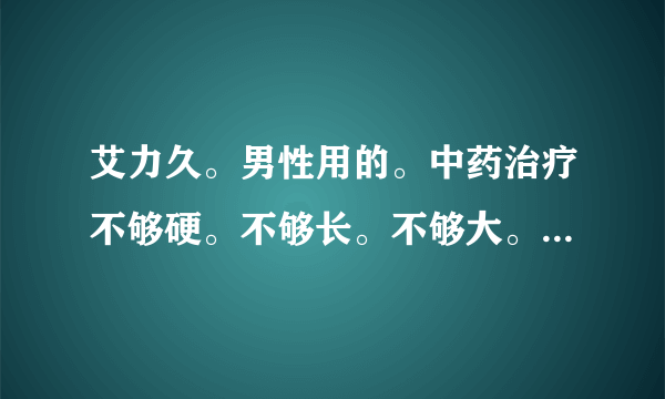 艾力久。男性用的。中药治疗不够硬。不够长。不够大。时间不够长