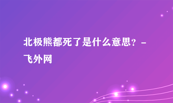 北极熊都死了是什么意思？-飞外网