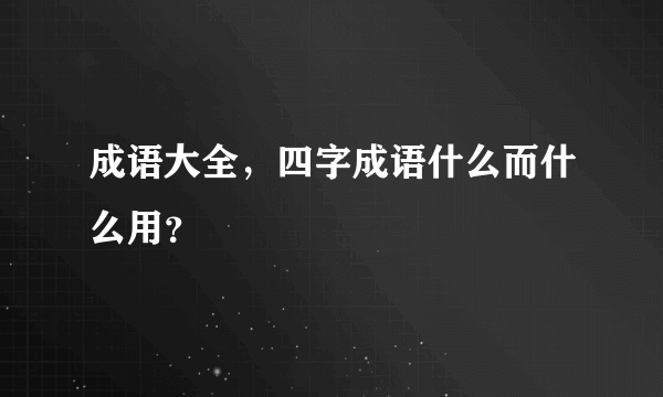 成语大全，四字成语什么而什么用？