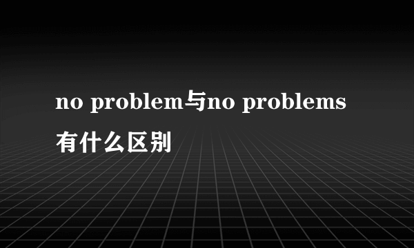 no problem与no problems有什么区别