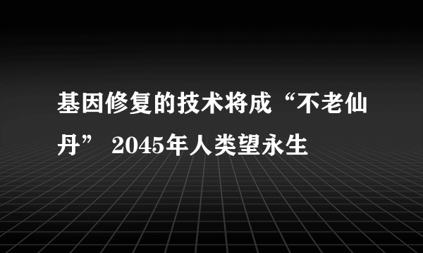 基因修复的技术将成“不老仙丹” 2045年人类望永生