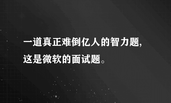 一道真正难倒亿人的智力题,这是微软的面试题。