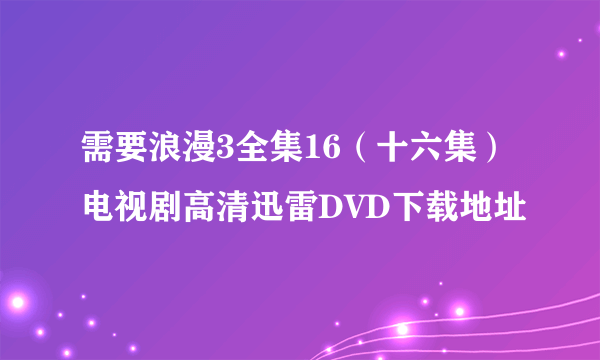 需要浪漫3全集16（十六集）电视剧高清迅雷DVD下载地址