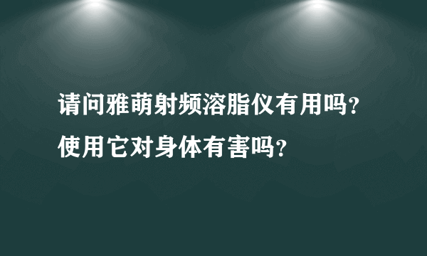 请问雅萌射频溶脂仪有用吗？使用它对身体有害吗？