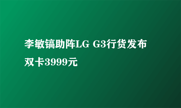 李敏镐助阵LG G3行货发布 双卡3999元