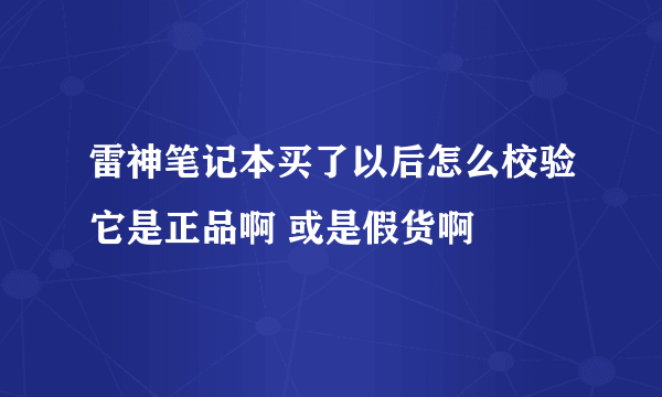 雷神笔记本买了以后怎么校验它是正品啊 或是假货啊