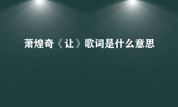 萧煌奇《让》歌词是什么意思