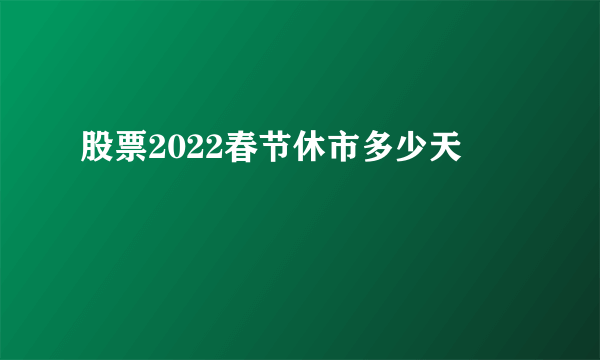 股票2022春节休市多少天