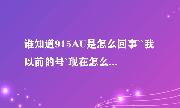 谁知道915AU是怎么回事``我以前的号`现在怎么登不进去了??有谁知道啊`?