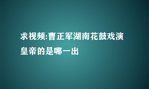 求视频:曹正军湖南花鼓戏演皇帝的是哪一出