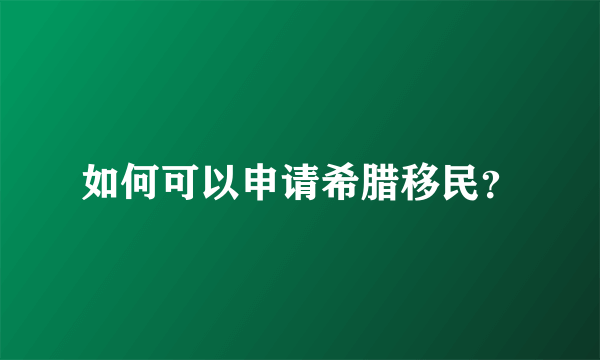 如何可以申请希腊移民？