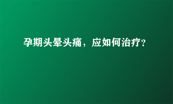 孕期头晕头痛，应如何治疗？