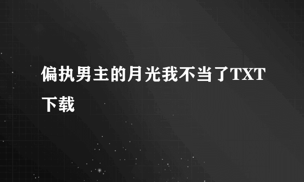 偏执男主的月光我不当了TXT下载