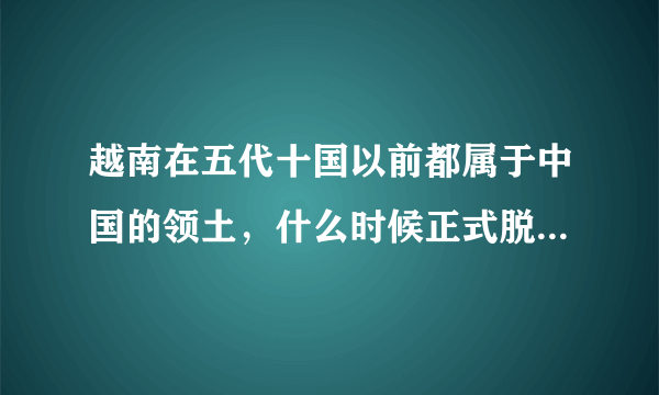 越南在五代十国以前都属于中国的领土，什么时候正式脱离中国？