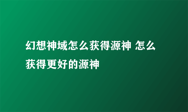 幻想神域怎么获得源神 怎么获得更好的源神