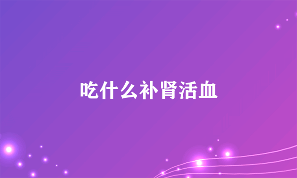 吃什么补肾活血