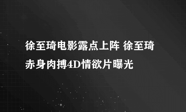 徐至琦电影露点上阵 徐至琦赤身肉搏4D情欲片曝光