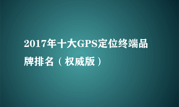 2017年十大GPS定位终端品牌排名（权威版）