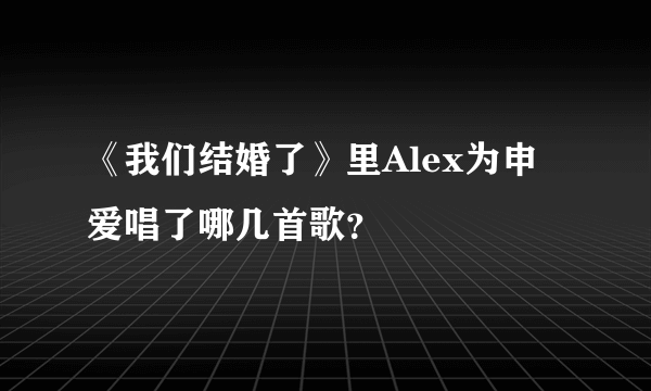 《我们结婚了》里Alex为申爱唱了哪几首歌？