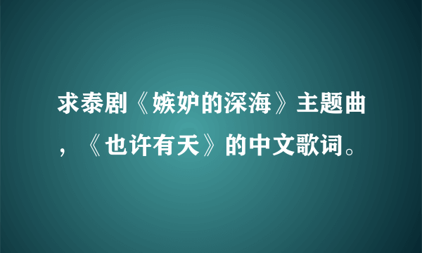 求泰剧《嫉妒的深海》主题曲，《也许有天》的中文歌词。