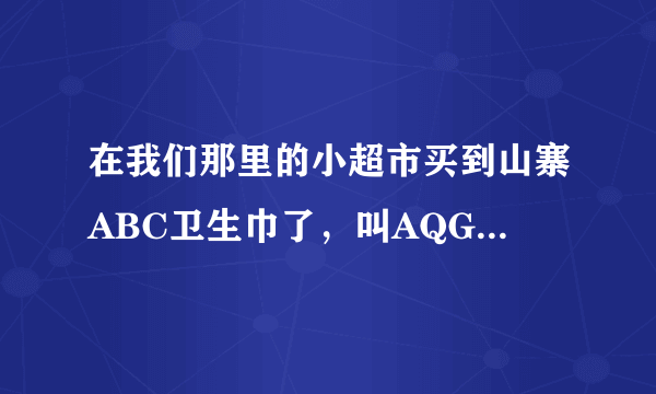 在我们那里的小超市买到山寨ABC卫生巾了，叫AQG…太坑爹了