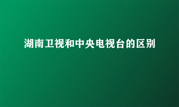 湖南卫视和中央电视台的区别