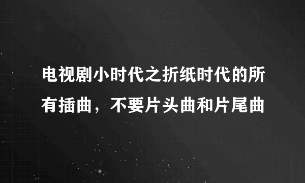 电视剧小时代之折纸时代的所有插曲，不要片头曲和片尾曲