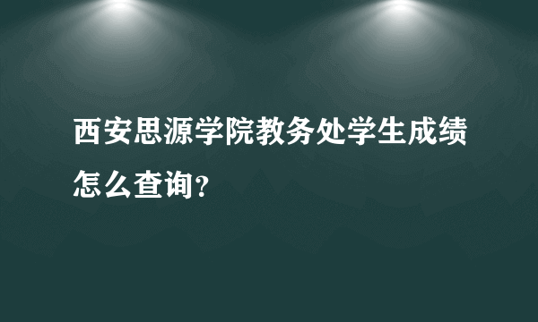 西安思源学院教务处学生成绩怎么查询？