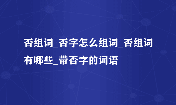 否组词_否字怎么组词_否组词有哪些_带否字的词语