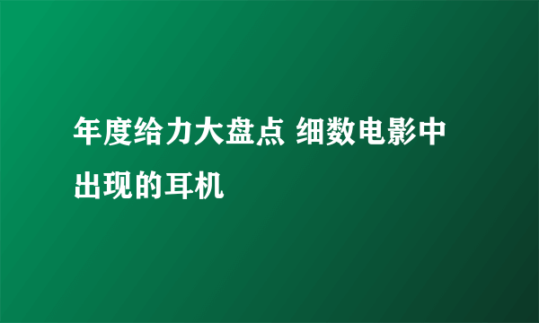 年度给力大盘点 细数电影中出现的耳机