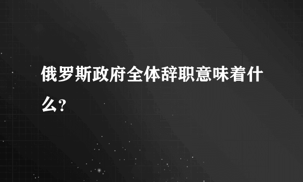 俄罗斯政府全体辞职意味着什么？