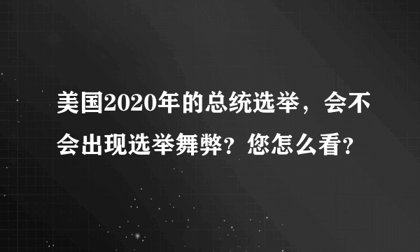 美国2020年的总统选举，会不会出现选举舞弊？您怎么看？