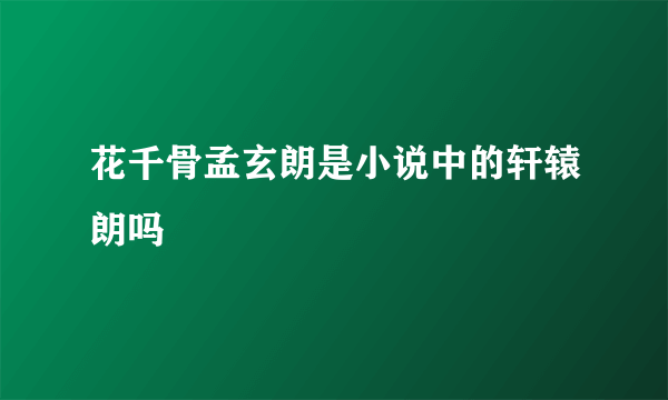 花千骨孟玄朗是小说中的轩辕朗吗