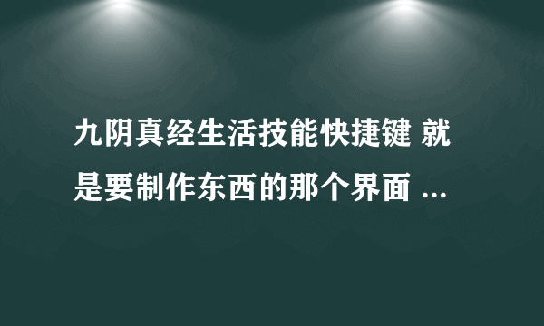 九阴真经生活技能快捷键 就是要制作东西的那个界面 怎么弄出来