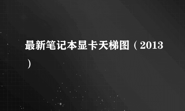 最新笔记本显卡天梯图（2013）