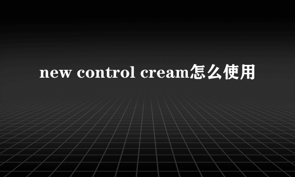 new control cream怎么使用