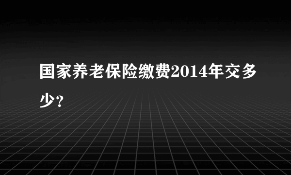 国家养老保险缴费2014年交多少？