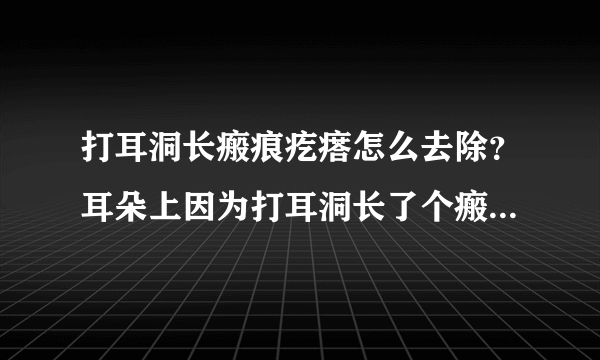 打耳洞长瘢痕疙瘩怎么去除？耳朵上因为打耳洞长了个瘢痕疙瘩怎么办