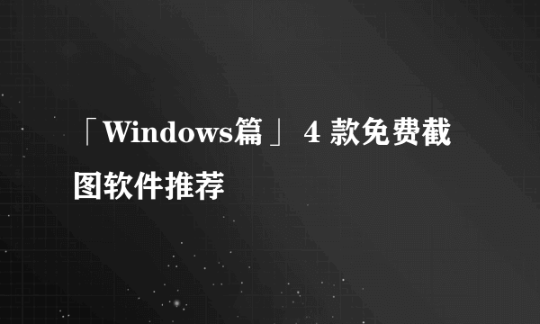 「Windows篇」 4 款免费截图软件推荐