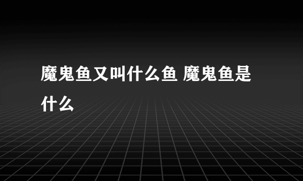 魔鬼鱼又叫什么鱼 魔鬼鱼是什么