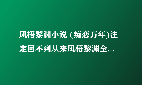 凤梧黎渊小说 (痴恋万年)注定回不到从来凤梧黎渊全章节阅读