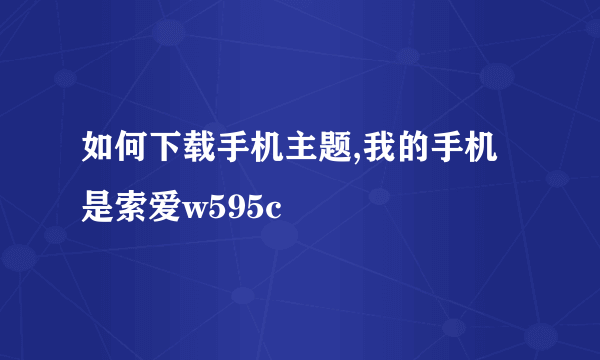 如何下载手机主题,我的手机是索爱w595c