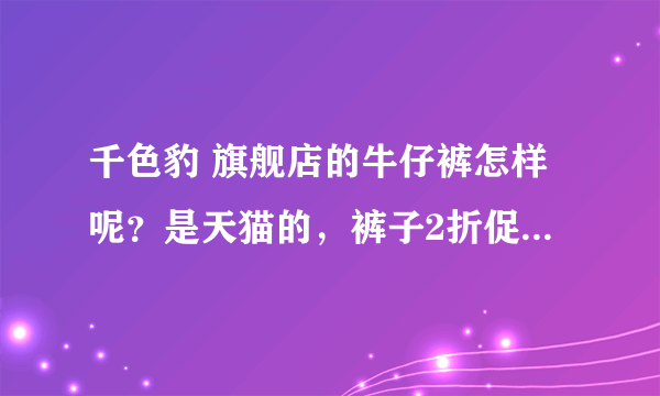 千色豹 旗舰店的牛仔裤怎样呢？是天猫的，裤子2折促销，准备囤货，担心质量......