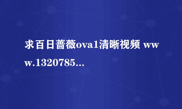 求百日蔷薇ova1清晰视频 www.1320785699@qq.com