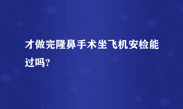 才做完隆鼻手术坐飞机安检能过吗?