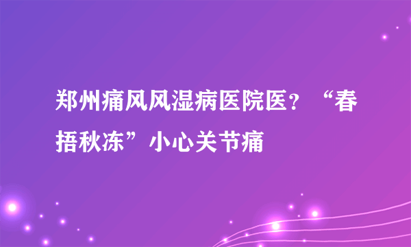 郑州痛风风湿病医院医？“春捂秋冻”小心关节痛