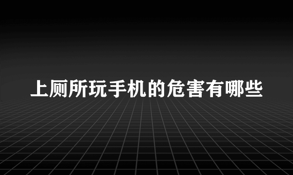 上厕所玩手机的危害有哪些